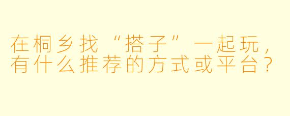 在桐乡找“搭子”一起玩，有什么推荐的方式或平台？