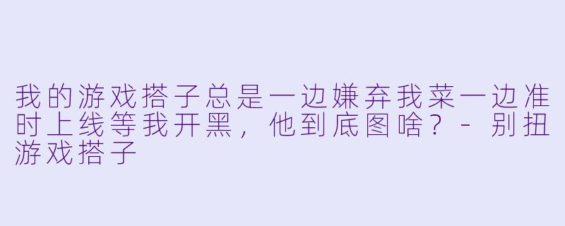 我的游戏搭子总是一边嫌弃我菜一边准时上线等我开黑，他到底图啥？-别扭游戏搭子