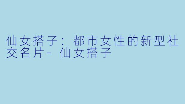 仙女搭子：都市女性的新型社交名片-仙女搭子