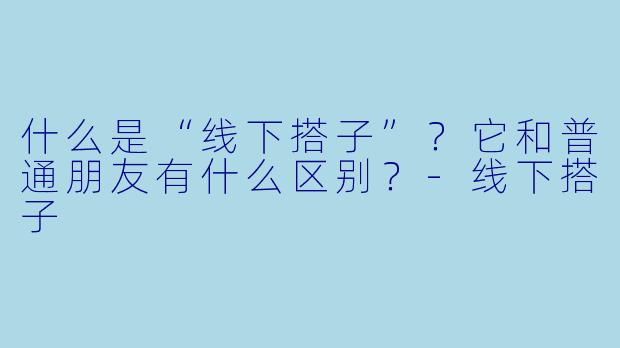 什么是“线下搭子”？它和普通朋友有什么区别？-线下搭子