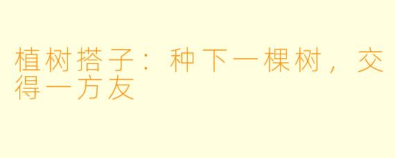 植树搭子：种下一棵树，交得一方友