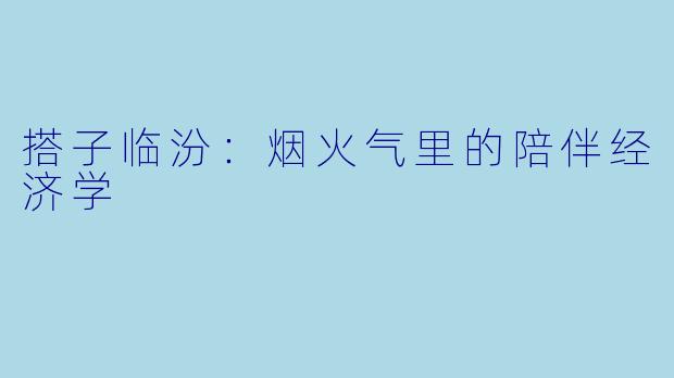 搭子临汾：烟火气里的陪伴经济学