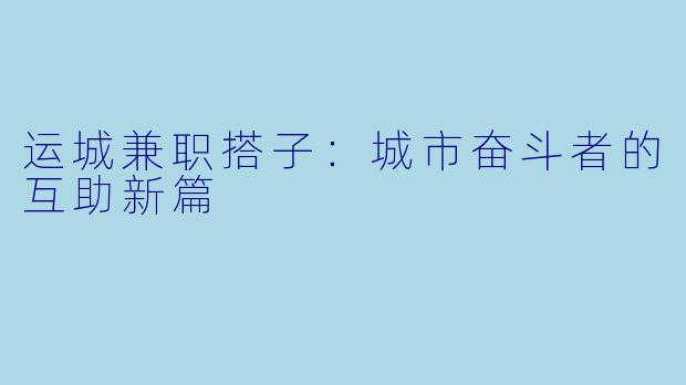 运城兼职搭子:城市奋斗者的互助新篇