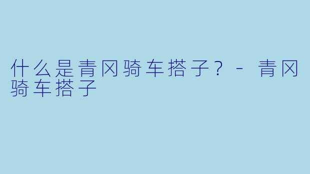 什么是青冈骑车搭子？-青冈骑车搭子