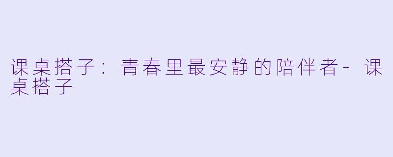 课桌搭子：青春里最安静的陪伴者-课桌搭子