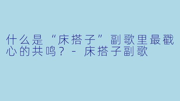 什么是“床搭子”副歌里最戳心的共鸣？-床搭子副歌