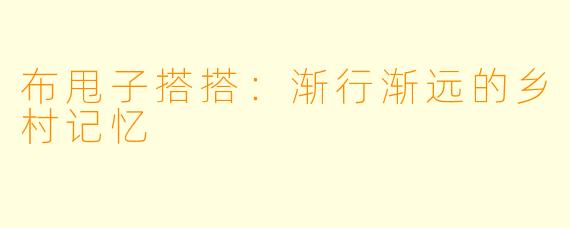 布甩子搭搭：渐行渐远的乡村记忆