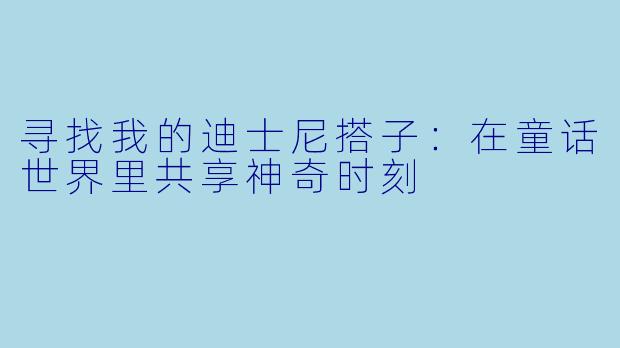 寻找我的迪士尼搭子：在童话世界里共享神奇时刻