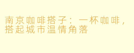 南京咖啡搭子：一杯咖啡，搭起城市温情角落