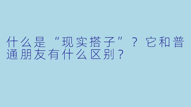 什么是“现实搭子”?它和普通朋友有什么区别?