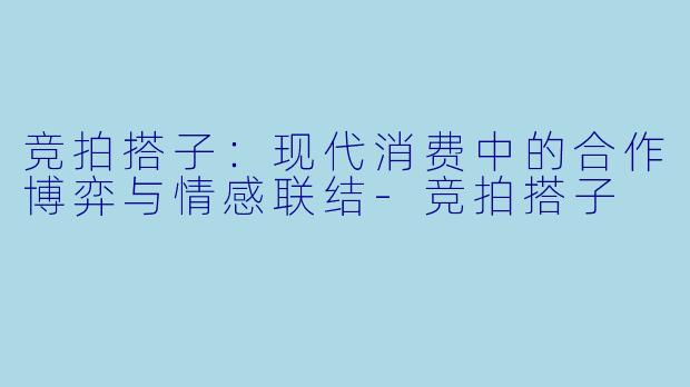 竞拍搭子:现代消费中的合作博弈与情感联结-竞拍搭子