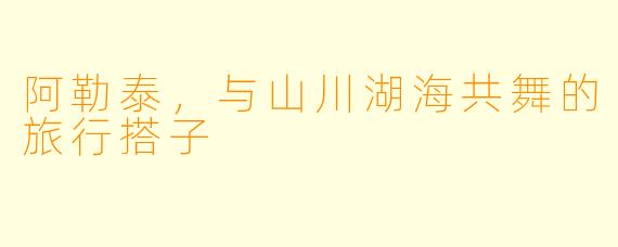 阿勒泰，与山川湖海共舞的旅行搭子