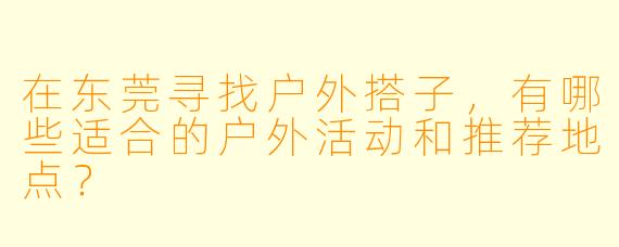 在东莞寻找户外搭子，有哪些适合的户外活动和推荐地点？