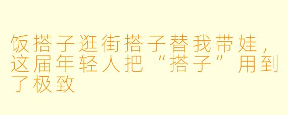 饭搭子逛街搭子替我带娃，这届年轻人把“搭子”用到了极致