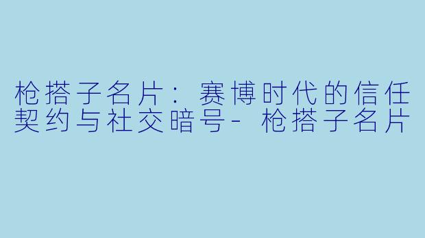 枪搭子名片：赛博时代的信任契约与社交暗号-枪搭子名片
