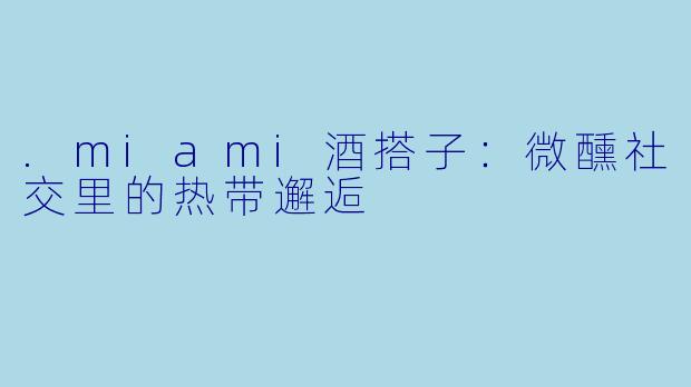 .miami酒搭子：微醺社交里的热带邂逅