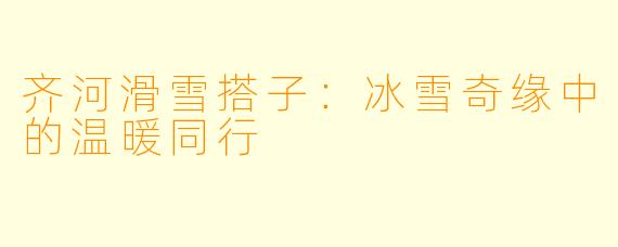 齐河滑雪搭子：冰雪奇缘中的温暖同行