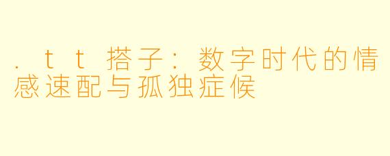 .tt搭子：数字时代的情感速配与孤独症候
