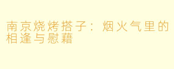 南京烧烤搭子：烟火气里的相逢与慰藉