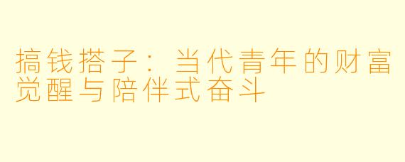 搞钱搭子:当代青年的财富觉醒与陪伴式奋斗