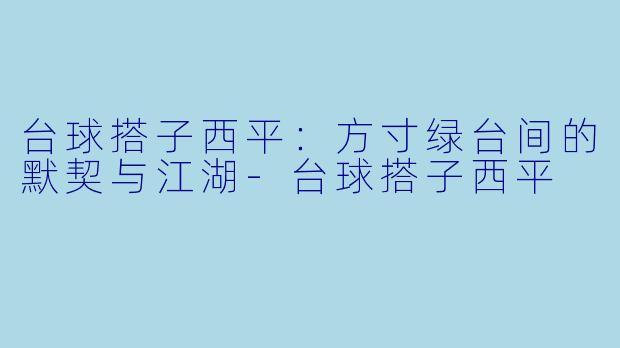台球搭子西平:方寸绿台间的默契与江湖-台球搭子西平