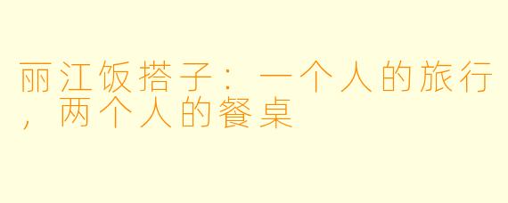 丽江饭搭子：一个人的旅行，两个人的餐桌