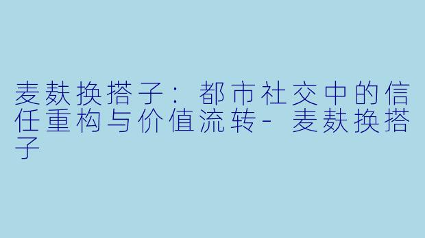 麦麸换搭子：都市社交中的信任重构与价值流转-麦麸换搭子