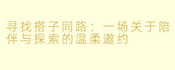 寻找搭子同路：一场关于陪伴与探索的温柔邀约