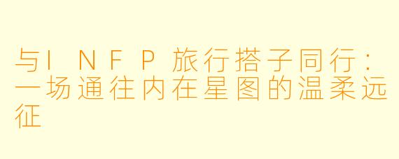与INFP旅行搭子同行：一场通往内在星图的温柔远征