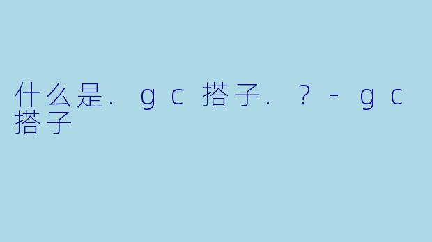 什么是.gc搭子.?-gc搭子
