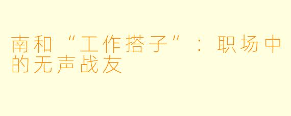 南和“工作搭子”：职场中的无声战友