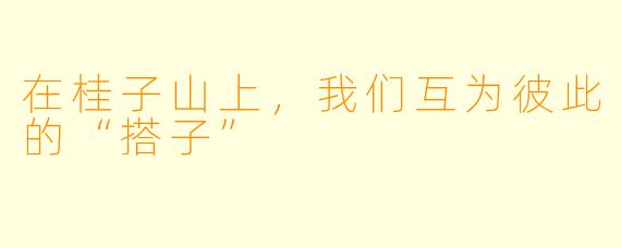 在桂子山上，我们互为彼此的“搭子”