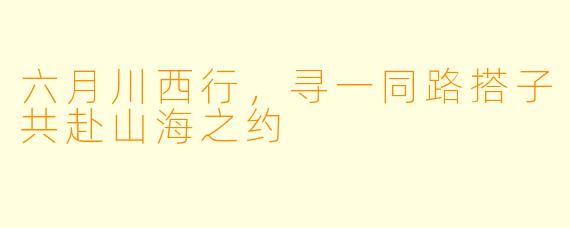 六月川西行，寻一同路搭子共赴山海之约