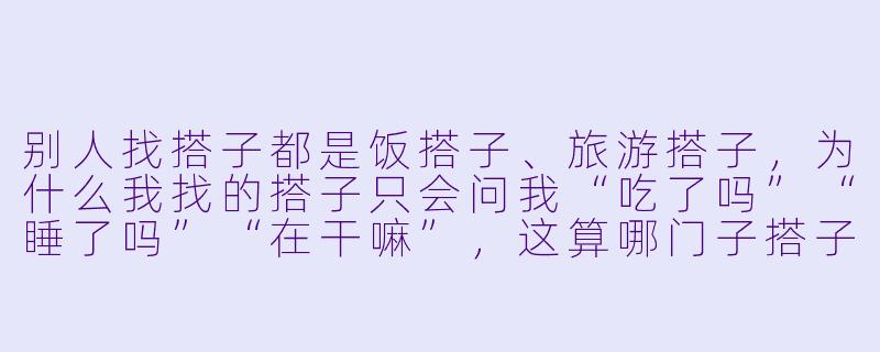 别人找搭子都是饭搭子、旅游搭子，为什么我找的搭子只会问我“吃了吗”“睡了吗”“在干嘛”，这算哪门子搭子？-搭子搞笑文案