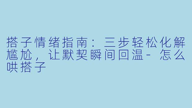 搭子情绪指南：三步轻松化解尴尬，让默契瞬间回温-怎么哄搭子
