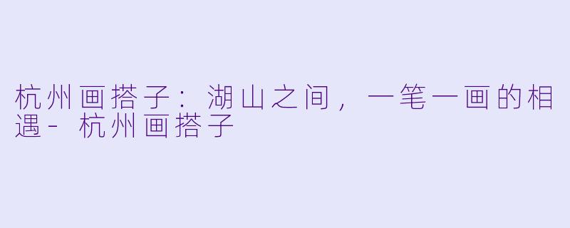 杭州画搭子：湖山之间，一笔一画的相遇-杭州画搭子