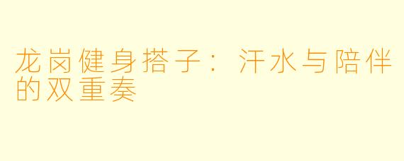 龙岗健身搭子：汗水与陪伴的双重奏