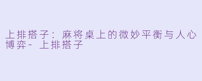 上排搭子:麻将桌上的微妙平衡与人心博弈-上排搭子