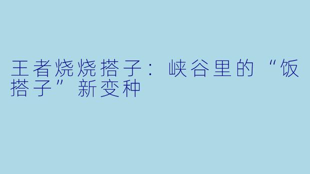 王者烧烧搭子:峡谷里的“饭搭子”新变种
