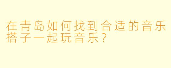 在青岛如何找到合适的音乐搭子一起玩音乐？