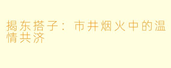 揭东搭子:市井烟火中的温情共济
