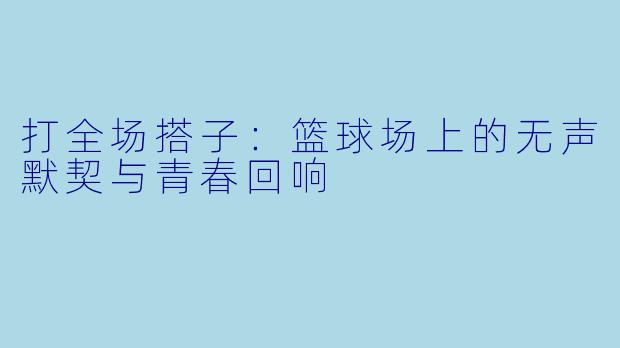 打全场搭子：篮球场上的无声默契与青春回响