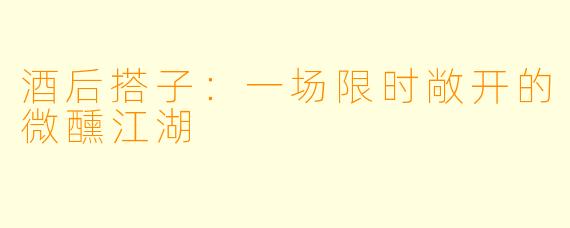 酒后搭子：一场限时敞开的微醺江湖