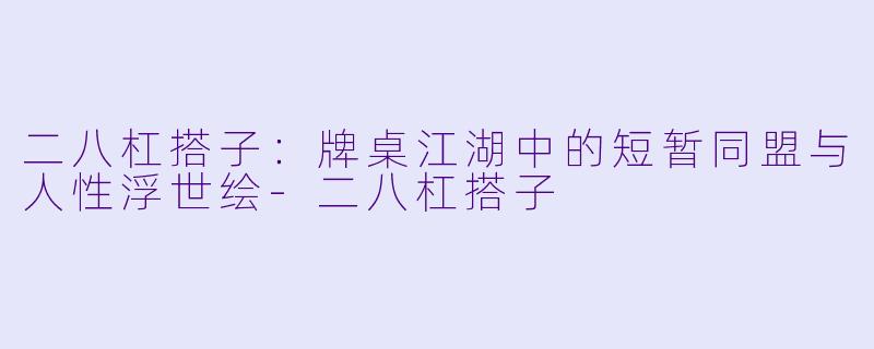 二八杠搭子：牌桌江湖中的短暂同盟与人性浮世绘-二八杠搭子