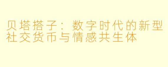 贝塔搭子：数字时代的新型社交货币与情感共生体