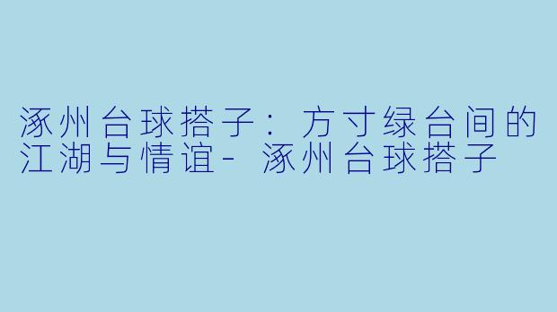 涿州台球搭子：方寸绿台间的江湖与情谊-涿州台球搭子