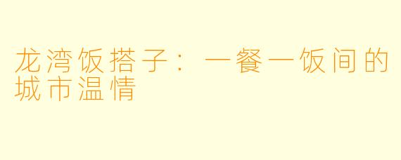 龙湾饭搭子：一餐一饭间的城市温情