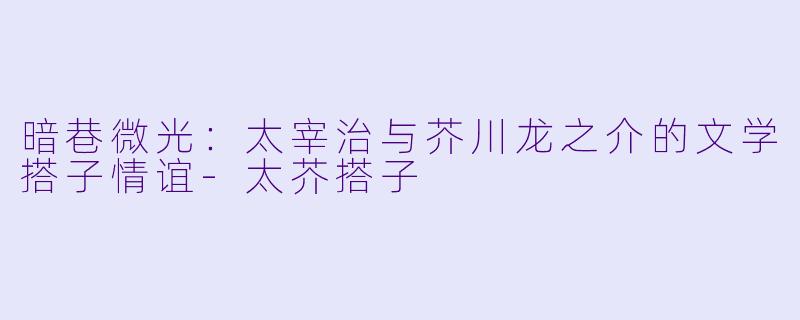 暗巷微光：太宰治与芥川龙之介的文学搭子情谊-太芥搭子