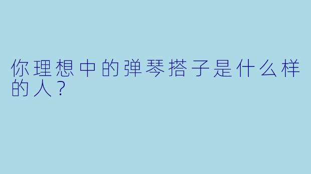你理想中的弹琴搭子是什么样的人？