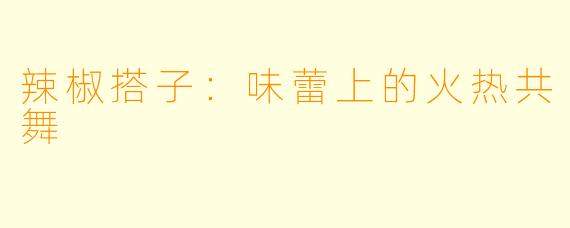 辣椒搭子:味蕾上的火热共舞